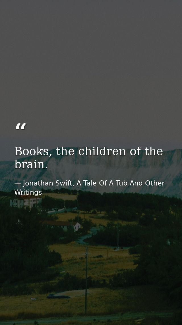 Books, the children of the brain. — Jonathan Swift, A Tale Of A Tub And Other Writings