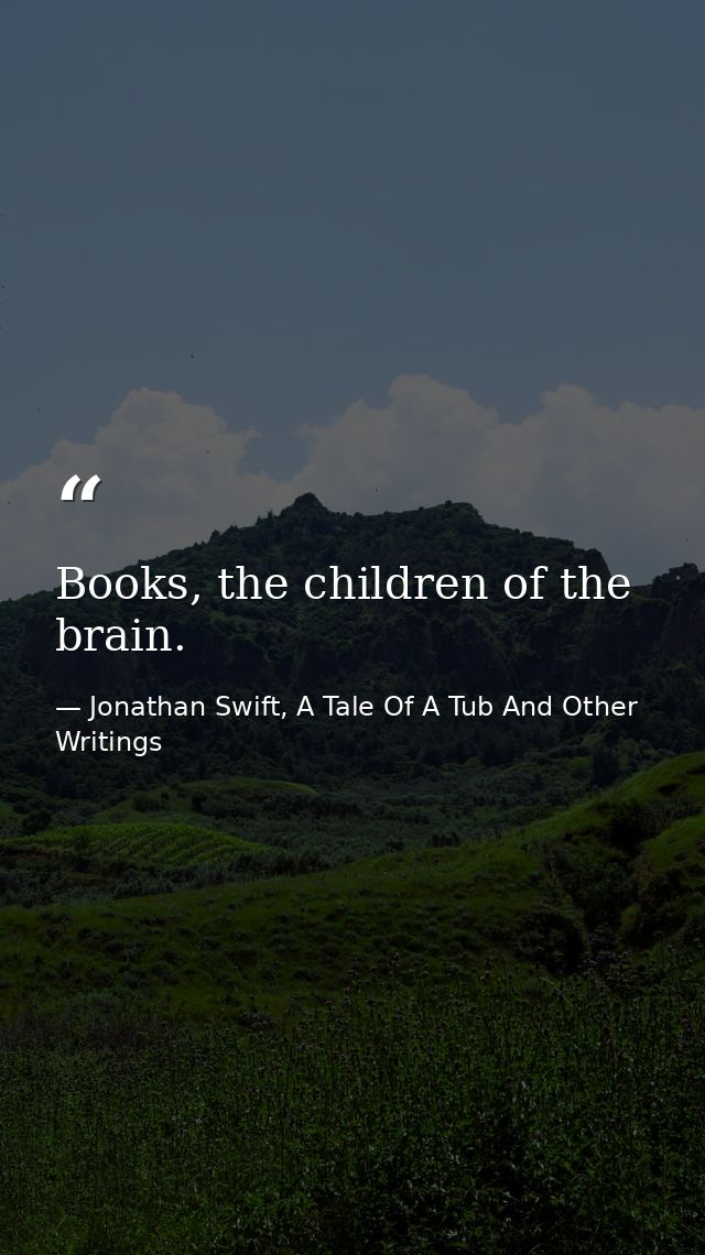 Books, the children of the brain. — Jonathan Swift, A Tale Of A Tub And Other Writings