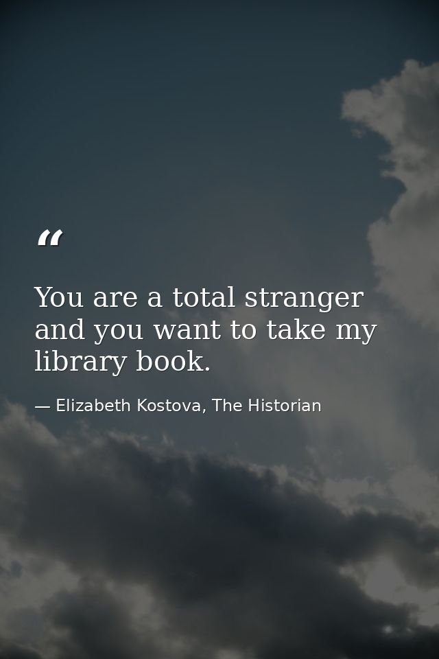 You are a total stranger and you want to take my library book. — Elizabeth Kostova, The Historian