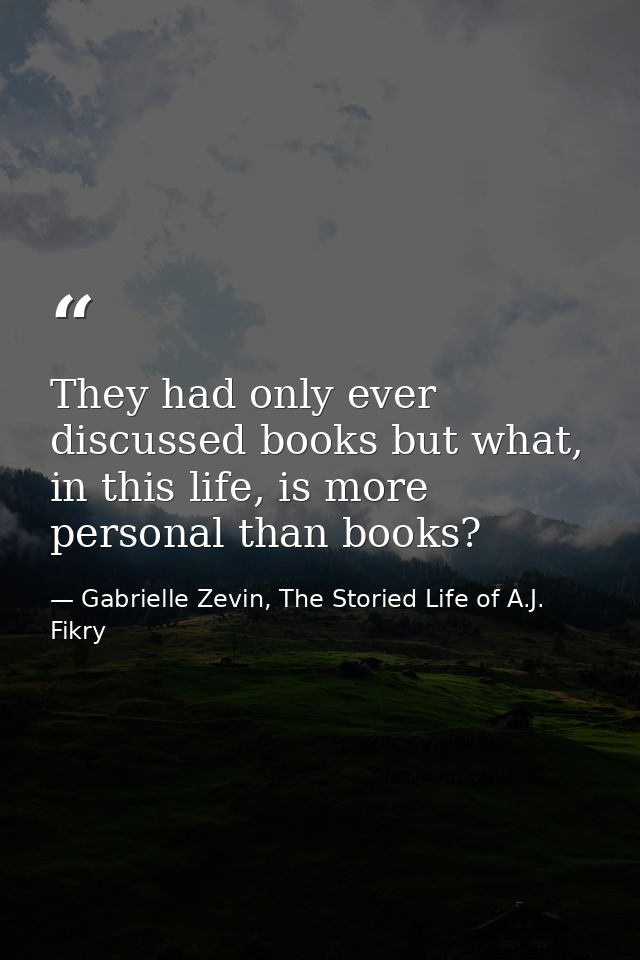 They had only ever discussed books but what, in this life, is more personal than books? — Gabrielle Zevin, The Storied Life of A.J. Fikry
