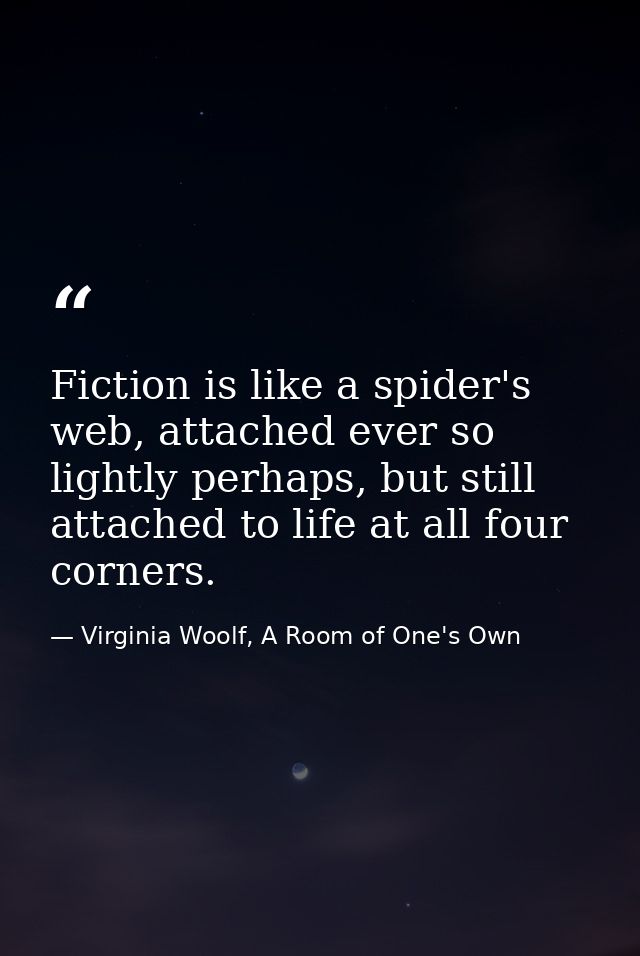 Fiction is like a spider's web, attached ever so lightly perhaps, but still attached to life at all four corners. — Virginia Woolf, A Room of One's Own