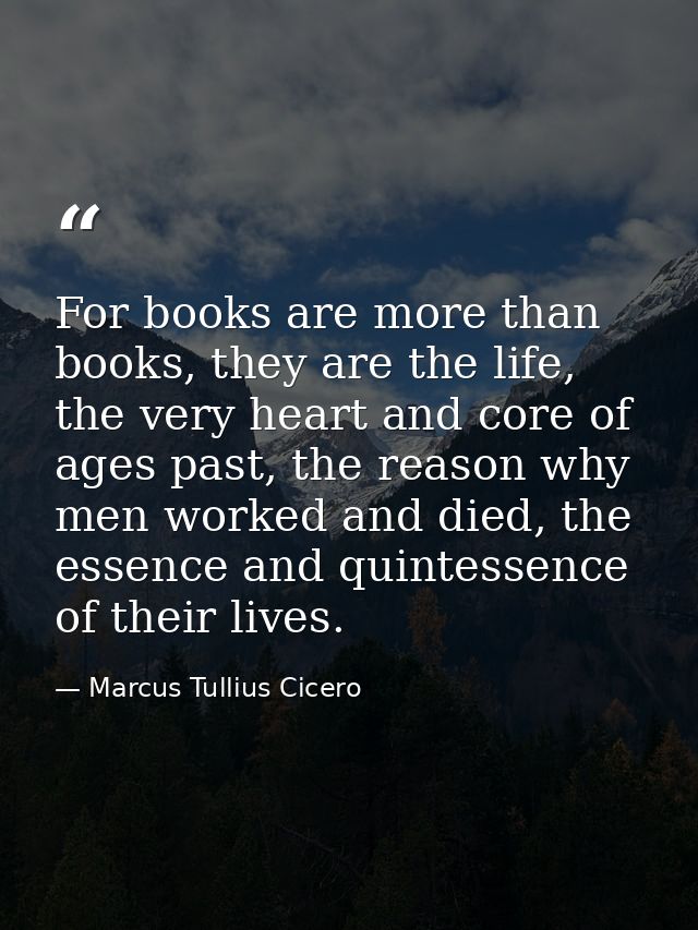 For books are more than books, they are the life, the very heart and core of ages past, the reason why men worked and di — Marcus Tullius Cicero