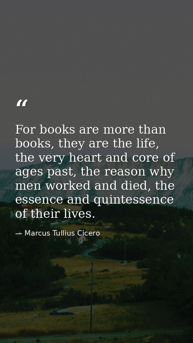 For books are more than books, they are the life, the very heart and core of ages past, the reason why men worked and di — Marcus Tullius Cicero