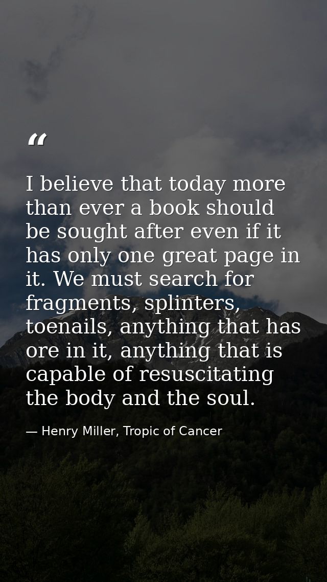 I believe that today more than ever a book should be sought after even if it has only one great page in it. We must sear — Henry Miller, Tropic of Cancer