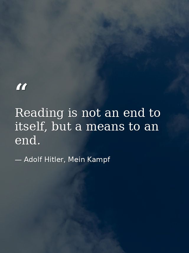 Reading is not an end to itself, but a means to an end. — Adolf Hitler, Mein Kampf