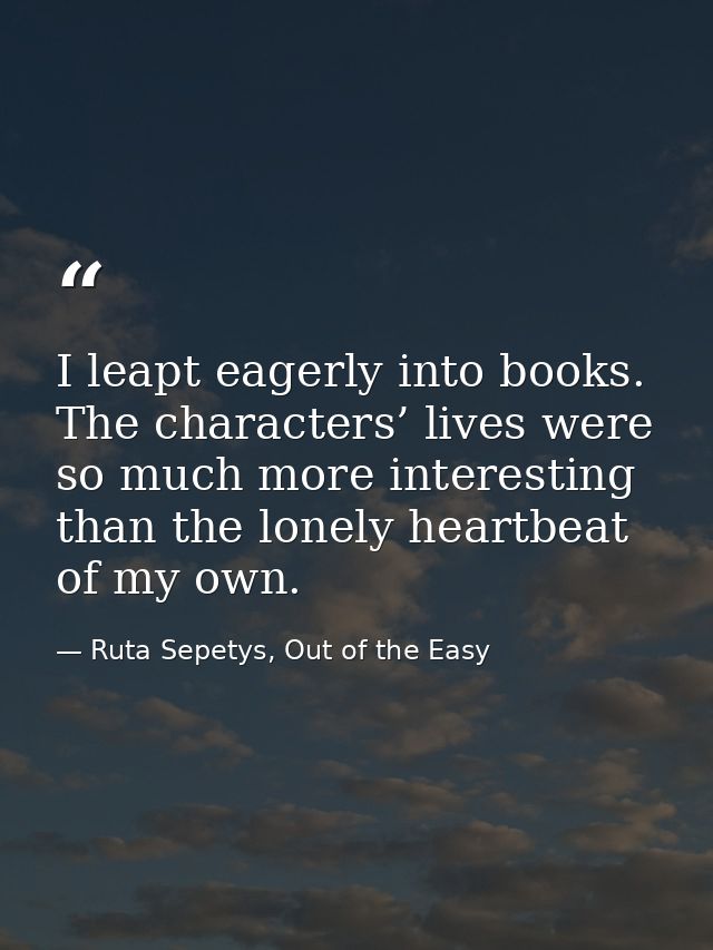 I leapt eagerly into books. The characters’ lives were so much more interesting than the lonely heartbeat of my own. — Ruta Sepetys, Out of the Easy