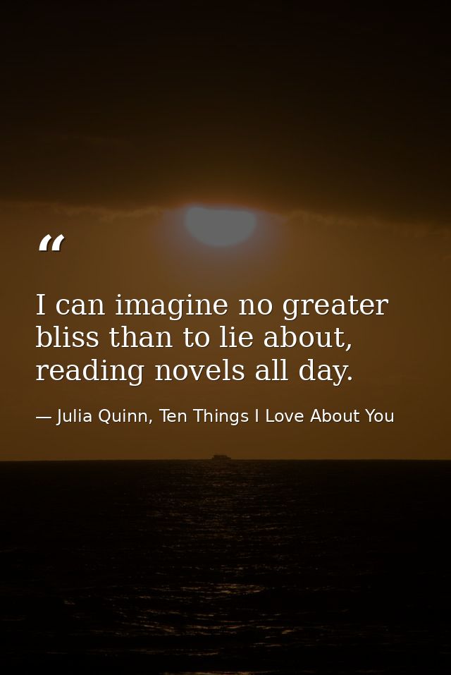 I can imagine no greater bliss than to lie about, reading novels all day. — Julia Quinn, Ten Things I Love About You
