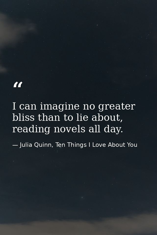 I can imagine no greater bliss than to lie about, reading novels all day. — Julia Quinn, Ten Things I Love About You