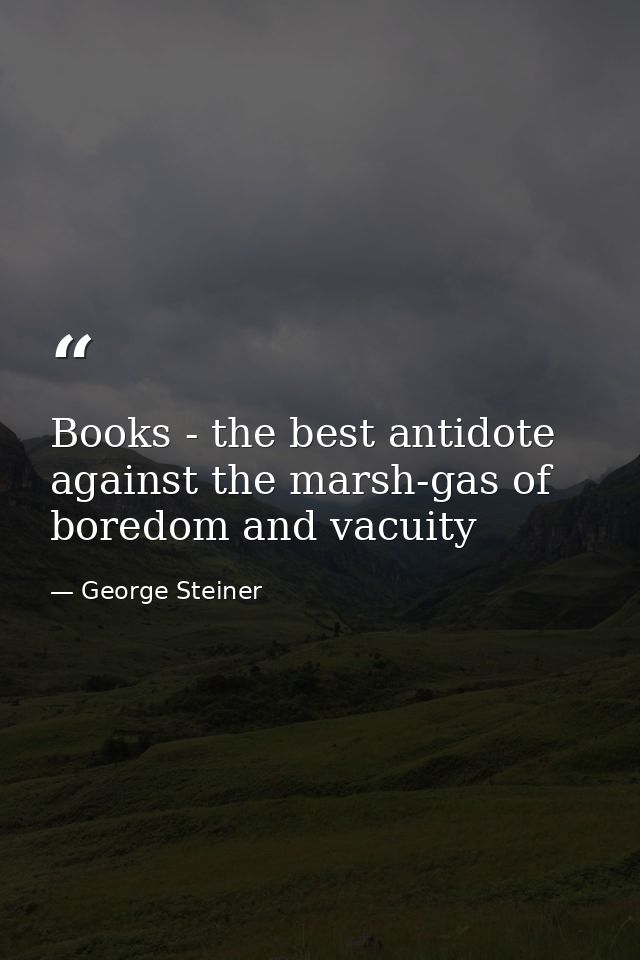 Books - the best antidote against the marsh-gas of boredom and vacuity — George Steiner
