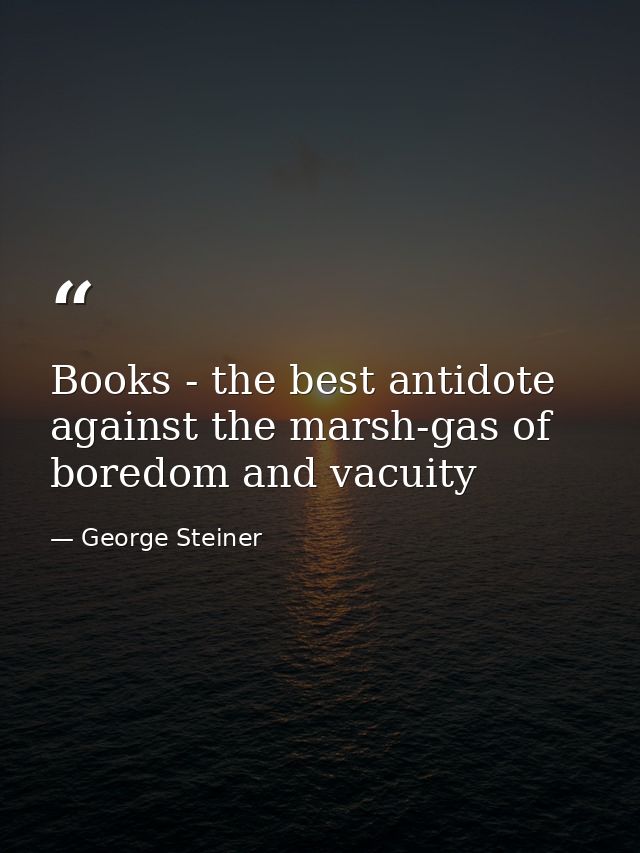 Books - the best antidote against the marsh-gas of boredom and vacuity — George Steiner