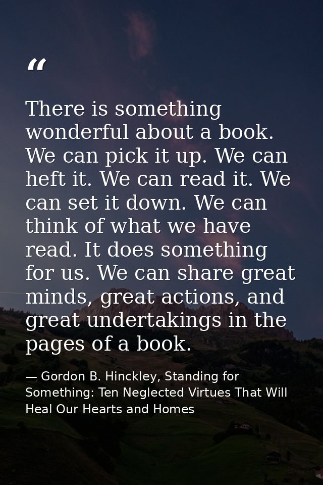 There is something wonderful about a book. We can pick it up. We can heft it. We can read it. We can set it down. We can — Gordon B. Hinckley, Standing for Something: Ten Neglected Virtues That Will Heal Our Hearts and Homes