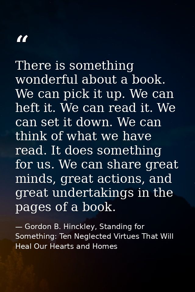 There is something wonderful about a book. We can pick it up. We can heft it. We can read it. We can set it down. We can — Gordon B. Hinckley, Standing for Something: Ten Neglected Virtues That Will Heal Our Hearts and Homes