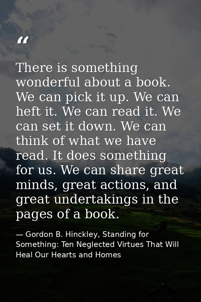 There is something wonderful about a book. We can pick it up. We can heft it. We can read it. We can set it down. We can — Gordon B. Hinckley, Standing for Something: Ten Neglected Virtues That Will Heal Our Hearts and Homes
