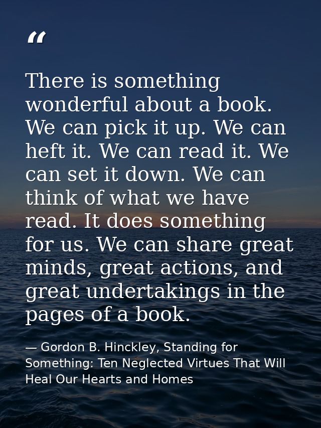 There is something wonderful about a book. We can pick it up. We can heft it. We can read it. We can set it down. We can — Gordon B. Hinckley, Standing for Something: Ten Neglected Virtues That Will Heal Our Hearts and Homes