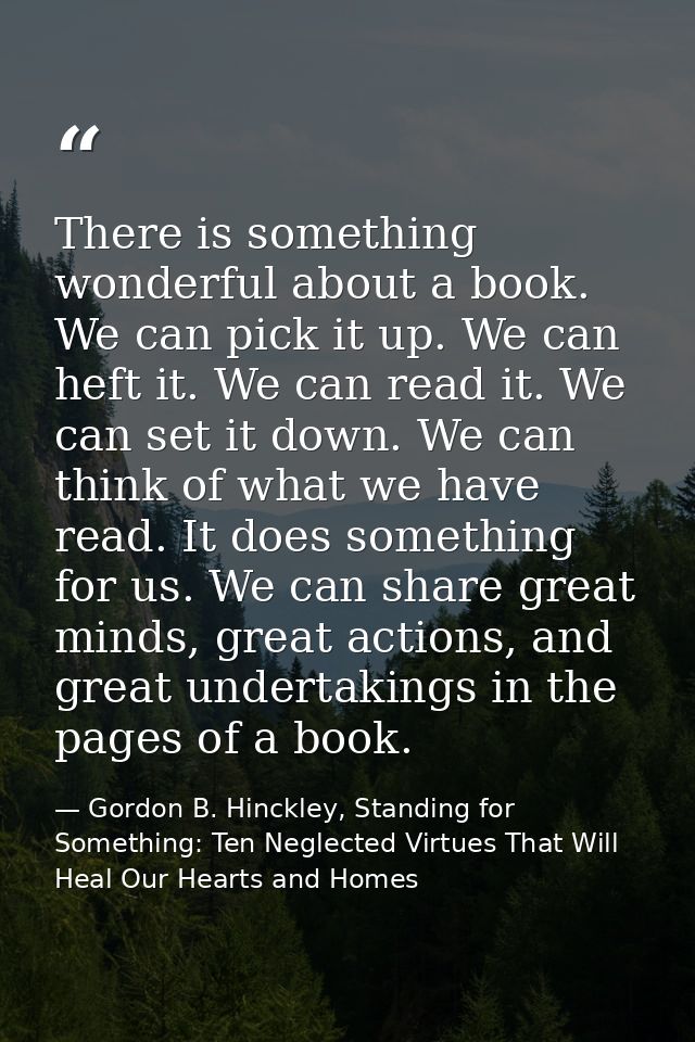 There is something wonderful about a book. We can pick it up. We can heft it. We can read it. We can set it down. We can — Gordon B. Hinckley, Standing for Something: Ten Neglected Virtues That Will Heal Our Hearts and Homes