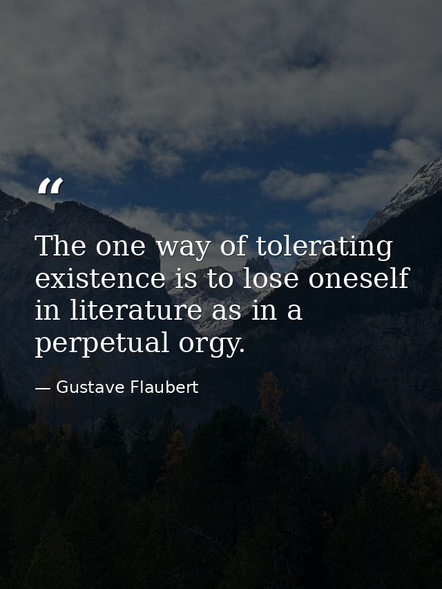 The one way of tolerating existence is to lose oneself in literature as in a perpetual orgy. — Gustave Flaubert