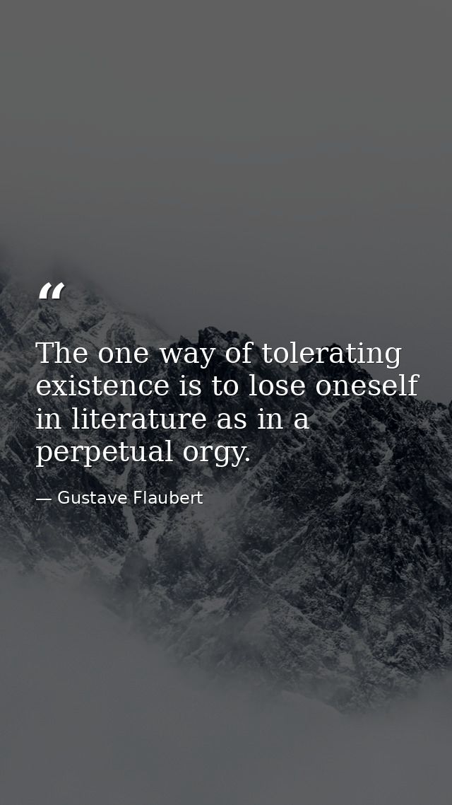 The one way of tolerating existence is to lose oneself in literature as in a perpetual orgy. — Gustave Flaubert