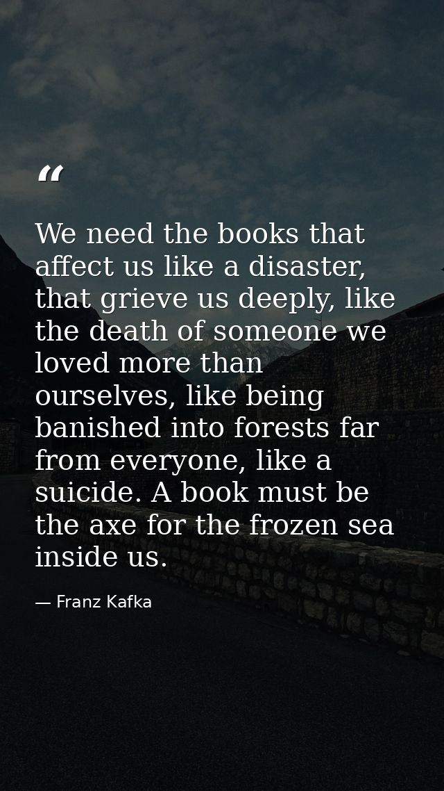 We need the books that affect us like a disaster, that grieve us deeply, like the death of someone we loved more than ou — Franz Kafka