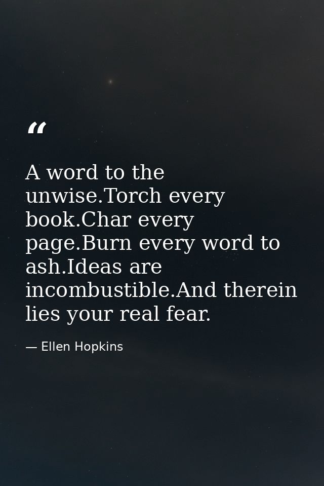 A word to the unwise.Torch every book.Char every page.Burn every word to ash.Ideas are incombustible.And therein lies yo — Ellen Hopkins