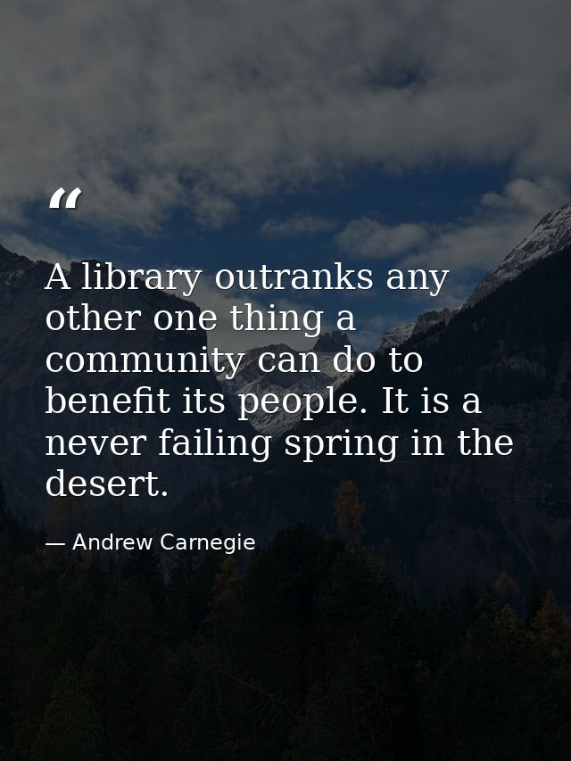 A library outranks any other one thing a community can do to benefit its people. It is a never failing spring in the des — Andrew Carnegie