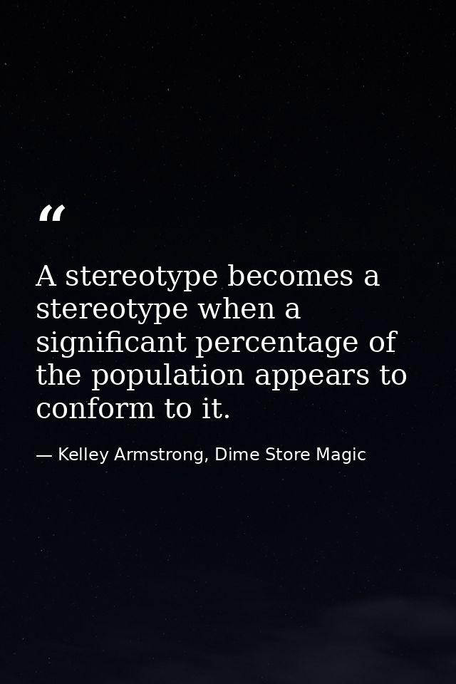 A stereotype becomes a stereotype when a significant percentage of the population appears to conform to it. — Kelley Armstrong, Dime Store Magic