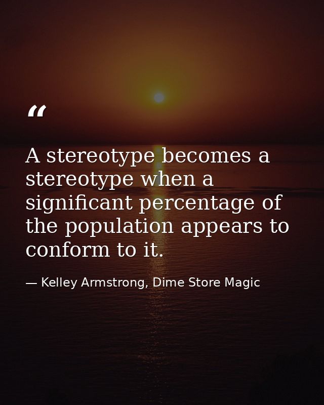 A stereotype becomes a stereotype when a significant percentage of the population appears to conform to it. — Kelley Armstrong, Dime Store Magic