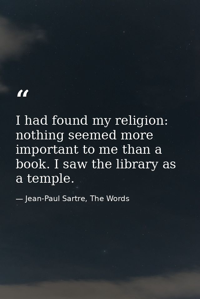 I had found my religion: nothing seemed more important to me than a book. I saw the library as a temple. — Jean-Paul Sartre, The Words