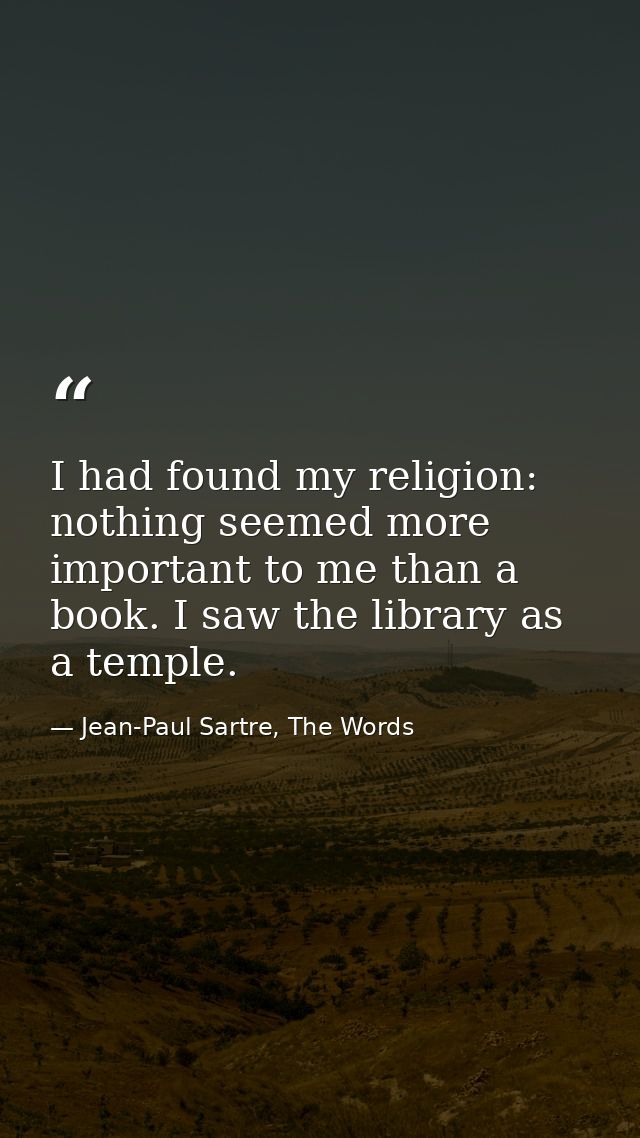 I had found my religion: nothing seemed more important to me than a book. I saw the library as a temple. — Jean-Paul Sartre, The Words
