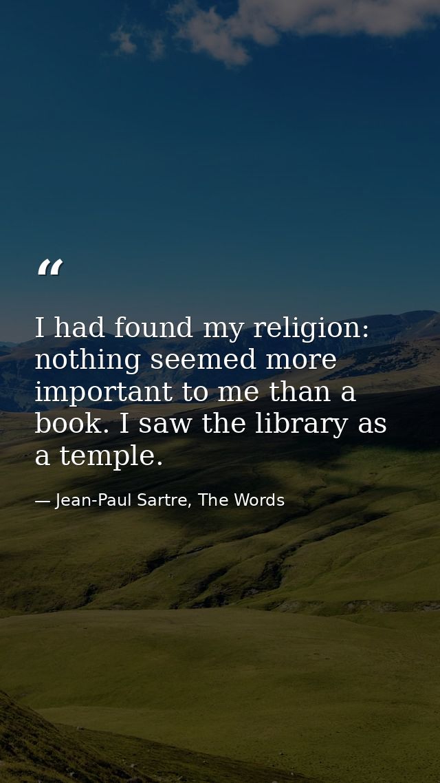 I had found my religion: nothing seemed more important to me than a book. I saw the library as a temple. — Jean-Paul Sartre, The Words
