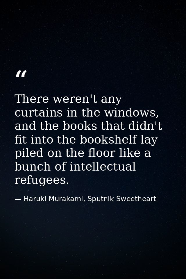 There weren't any curtains in the windows, and the books that didn't fit into the bookshelf lay piled on the floor like  — Haruki Murakami, Sputnik Sweetheart
