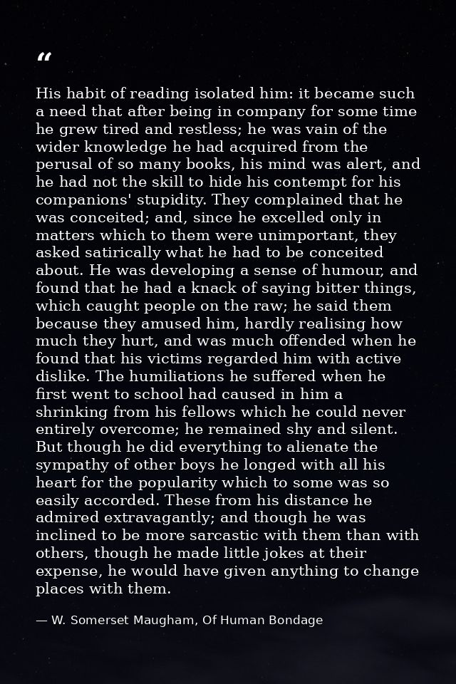 His habit of reading isolated him: it became such a need that after being in company for some time he grew tired and res — W. Somerset Maugham, Of Human Bondage