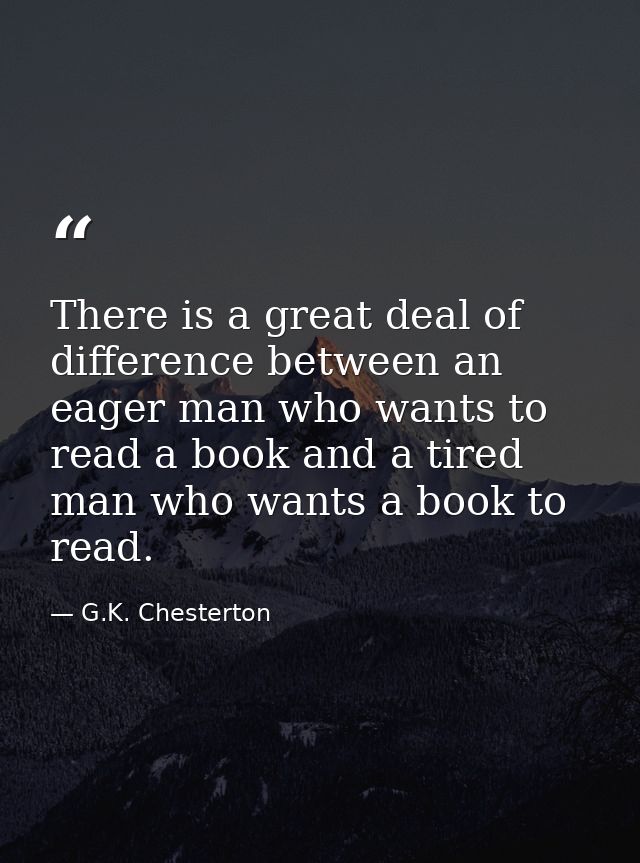 There is a great deal of difference between an eager man who wants to read a book and a tired man who wants a book to re — G.K. Chesterton
