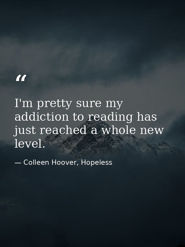I'm pretty sure my addiction to reading has just reached a whole new level. — Colleen Hoover, Hopeless