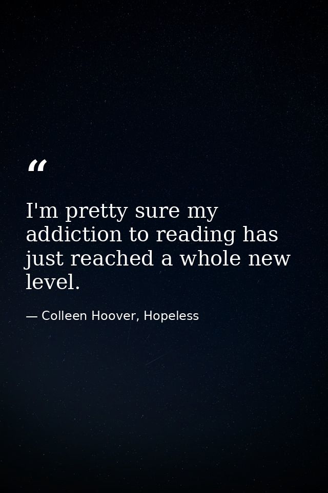 I'm pretty sure my addiction to reading has just reached a whole new level. — Colleen Hoover, Hopeless
