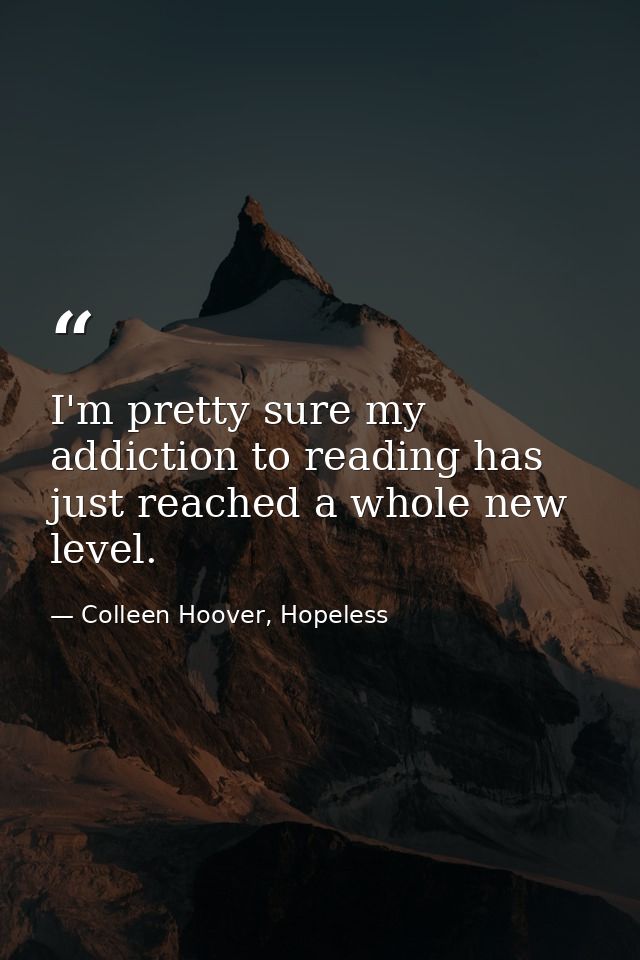 I'm pretty sure my addiction to reading has just reached a whole new level. — Colleen Hoover, Hopeless
