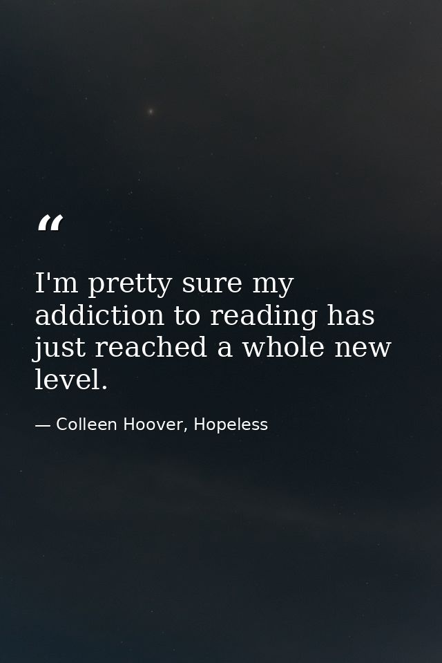 I'm pretty sure my addiction to reading has just reached a whole new level. — Colleen Hoover, Hopeless
