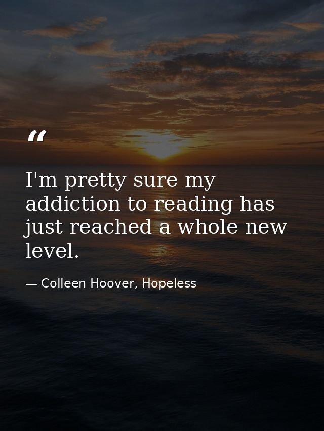 I'm pretty sure my addiction to reading has just reached a whole new level. — Colleen Hoover, Hopeless