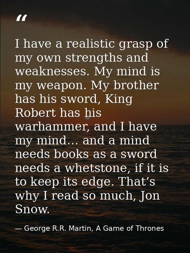 I have a realistic grasp of my own strengths and weaknesses. My mind is my weapon. My brother has his sword, King Robert — George R.R. Martin, A Game of Thrones