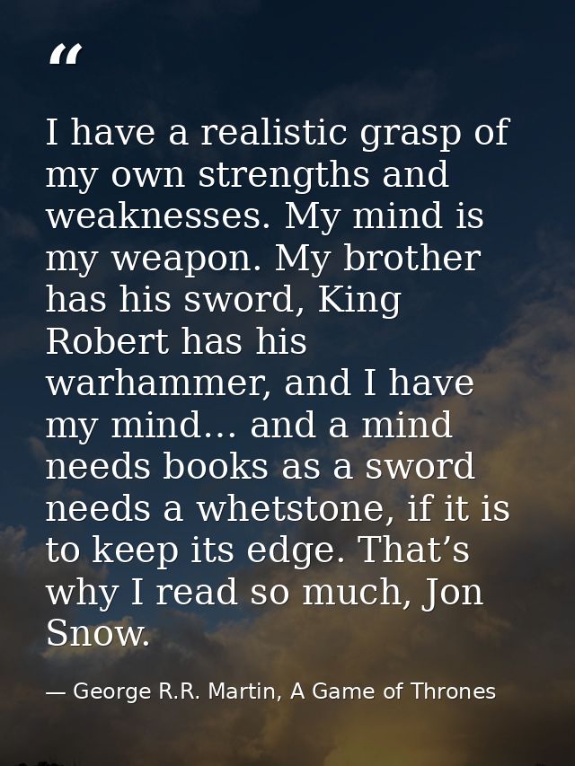 I have a realistic grasp of my own strengths and weaknesses. My mind is my weapon. My brother has his sword, King Robert — George R.R. Martin, A Game of Thrones