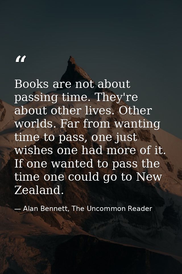 Books are not about passing time. They're about other lives. Other worlds. Far from wanting time to pass, one just wishe — Alan Bennett, The Uncommon Reader
