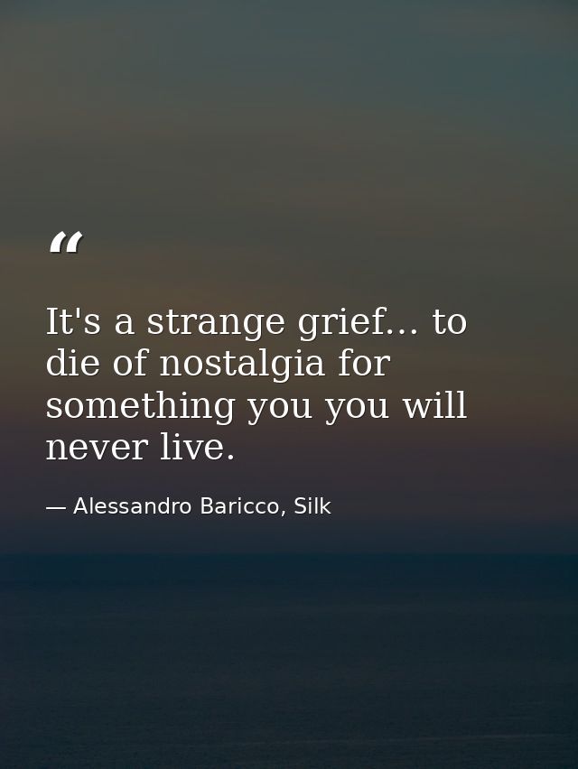 It's a strange grief… to die of nostalgia for something you you will never live. — Alessandro Baricco, Silk