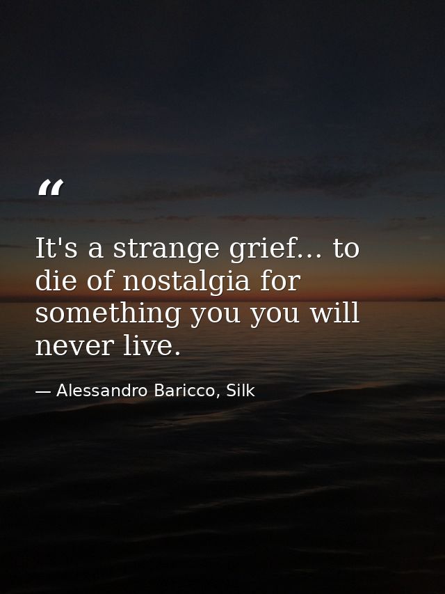 It's a strange grief… to die of nostalgia for something you you will never live. — Alessandro Baricco, Silk