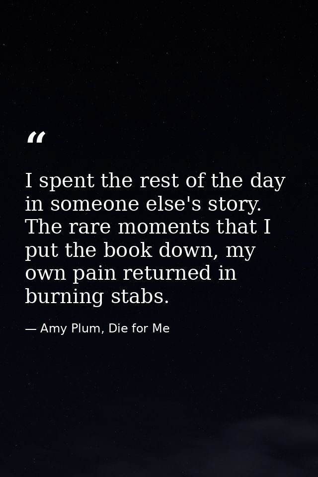 I spent the rest of the day in someone else's story. The rare moments that I put the book down, my own pain returned in  — Amy Plum, Die for Me