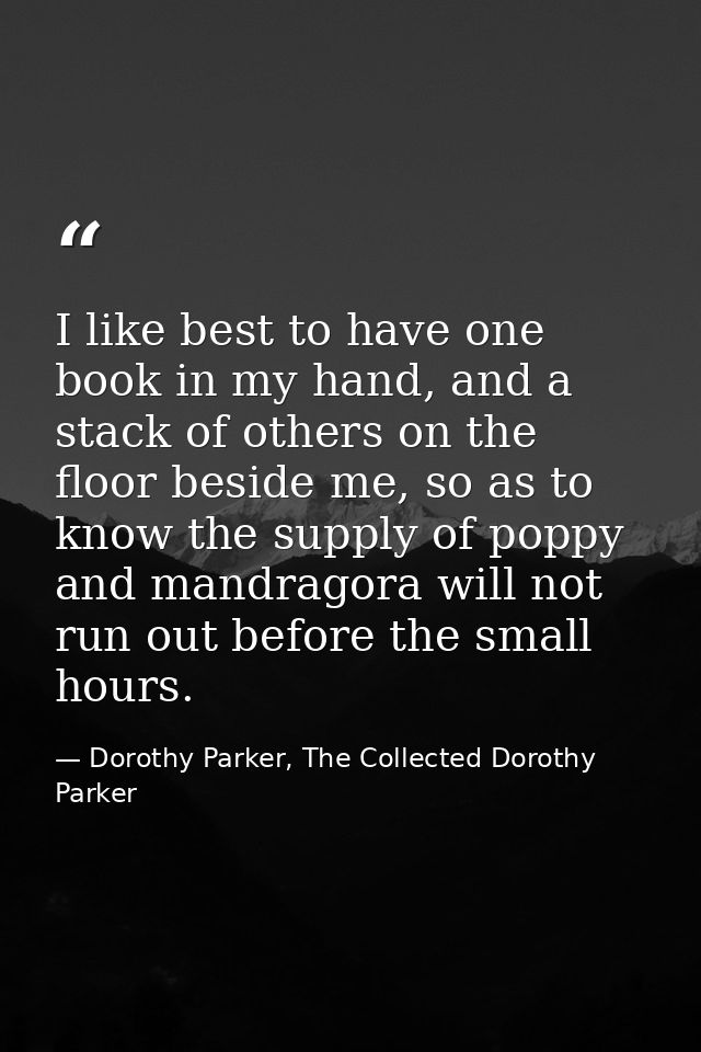 I like best to have one book in my hand, and a stack of others on the floor beside me, so as to know the supply of poppy — Dorothy Parker, The Collected Dorothy Parker