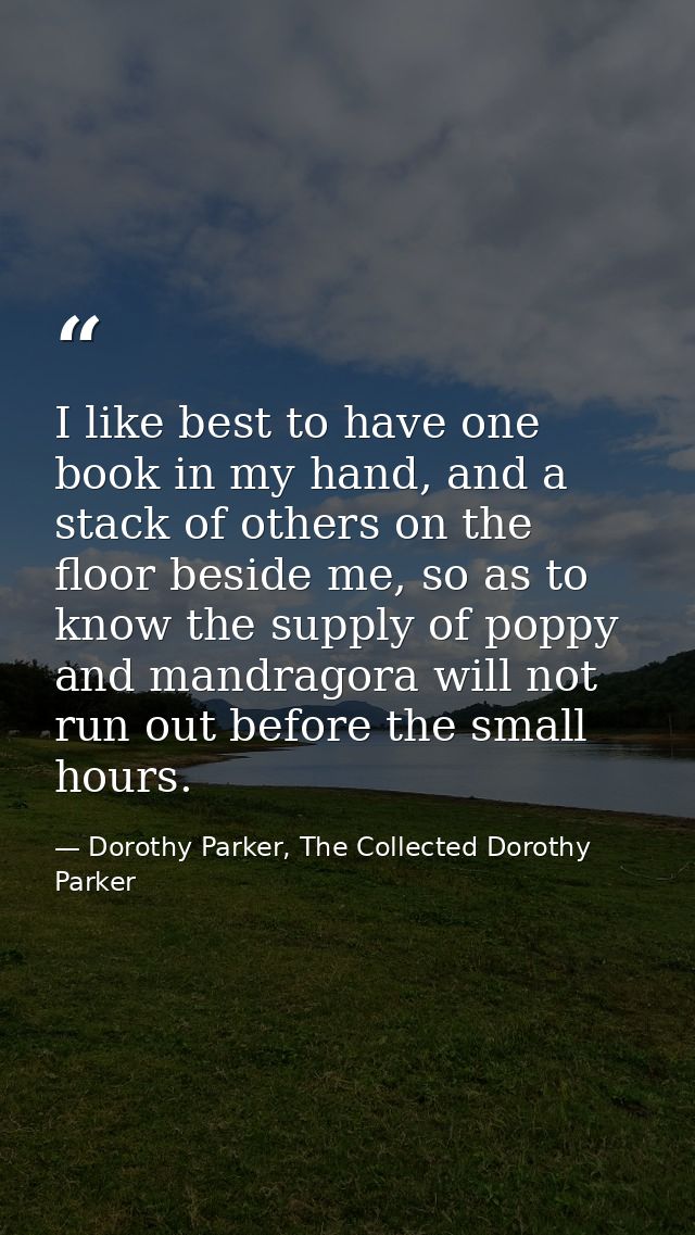 I like best to have one book in my hand, and a stack of others on the floor beside me, so as to know the supply of poppy — Dorothy Parker, The Collected Dorothy Parker