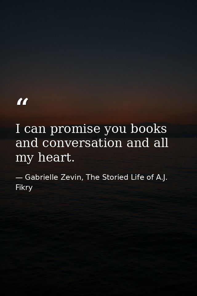 I can promise you books and conversation and all my heart. — Gabrielle Zevin, The Storied Life of A.J. Fikry