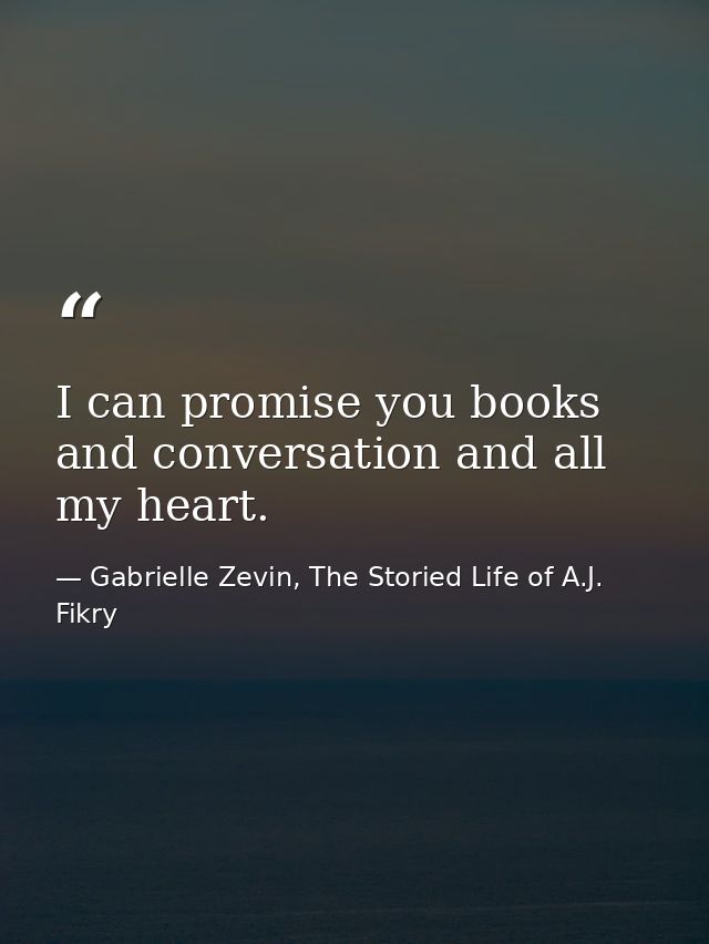 I can promise you books and conversation and all my heart. — Gabrielle Zevin, The Storied Life of A.J. Fikry