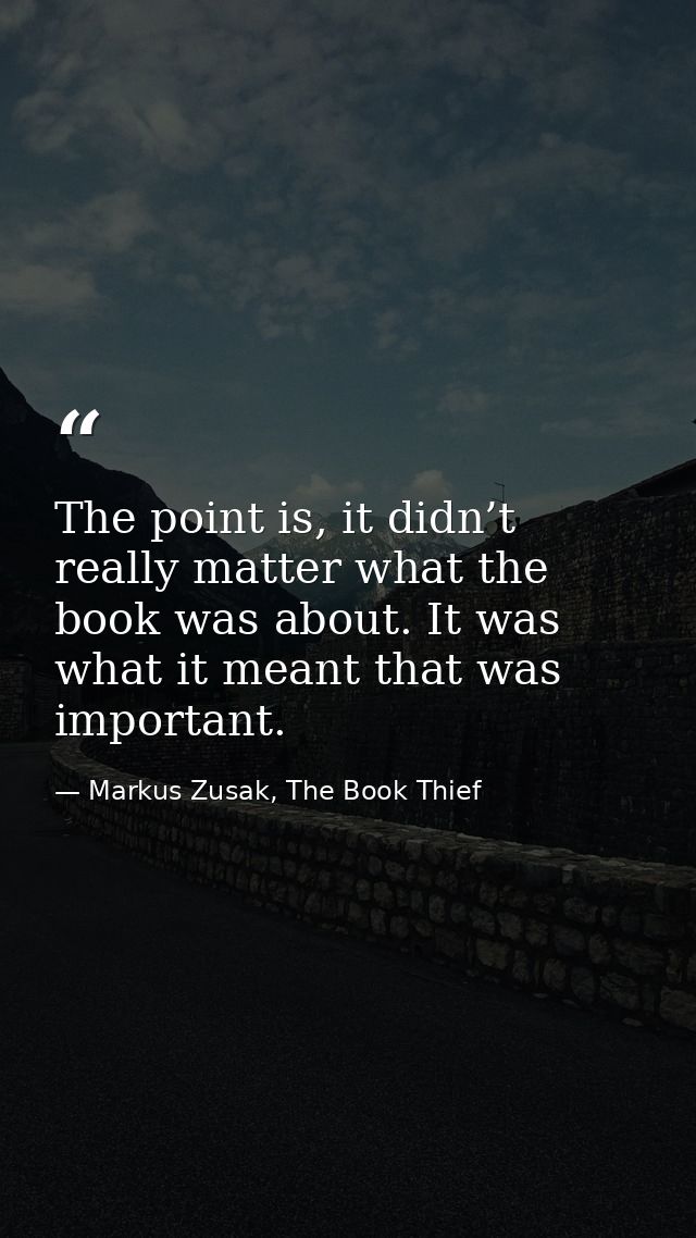 The point is, it didn’t really matter what the book was about. It was what it meant that was important. — Markus Zusak, The Book Thief