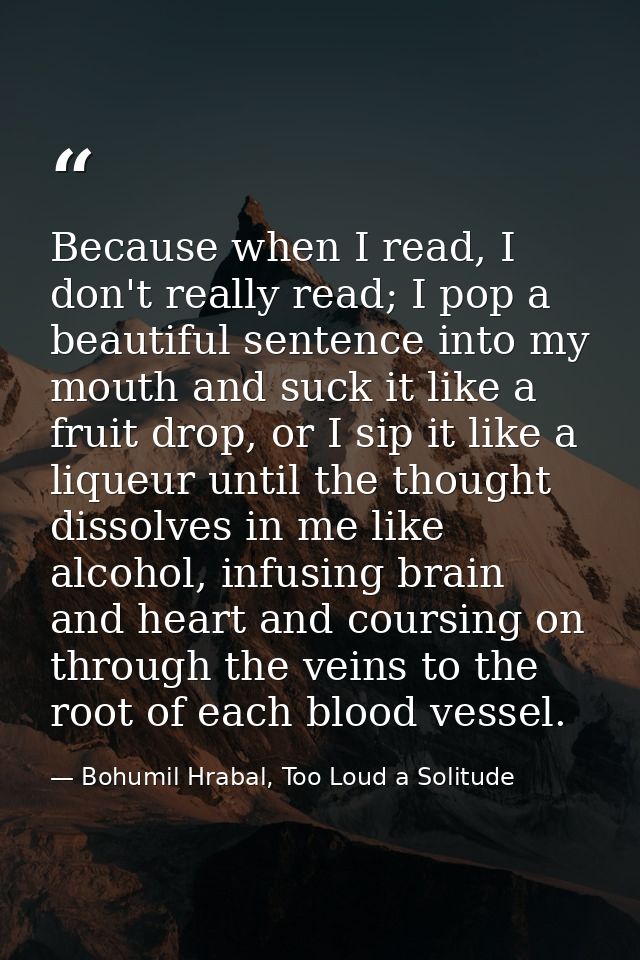 Because when I read, I don't really read; I pop a beautiful sentence into my mouth and suck it like a fruit drop, or I s — Bohumil Hrabal, Too Loud a Solitude