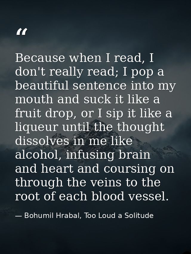 Because when I read, I don't really read; I pop a beautiful sentence into my mouth and suck it like a fruit drop, or I s — Bohumil Hrabal, Too Loud a Solitude